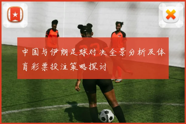 中国与伊朗足球对决全景分析及体育彩票投注策略探讨